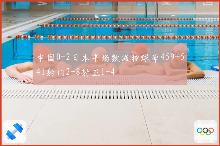 中国0-2日本半场数据控球率459-541射门2-8射正1-4